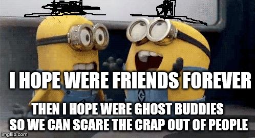 Excited Minions Meme | I HOPE WERE FRIENDS FOREVER; THEN I HOPE WERE GHOST BUDDIES SO WE CAN SCARE THE CRAP OUT OF PEOPLE | image tagged in memes,excited minions | made w/ Imgflip meme maker