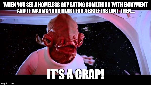 It's A Trap | WHEN YOU SEE A HOMELESS GUY EATING SOMETHING WITH ENJOYMENT AND IT WARMS YOUR HEART FOR A BRIEF INSTANT, THEN.... IT'S A CRAP! | image tagged in it's a trap | made w/ Imgflip meme maker