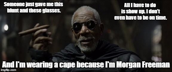 Morgan Freeman lays it out clearly. | Someone just gave me this blunt and these glasses. All I have to do is show up. I don't even have to be on time. And I'm wearing a cape because I'm Morgan Freeman | image tagged in morgan freeman,blunt,sunglasses,oblivion | made w/ Imgflip meme maker
