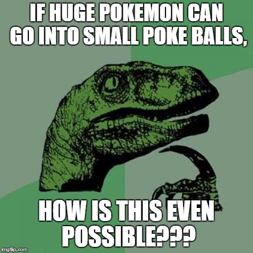 Philosoraptor Meme | IF HUGE POKEMON CAN GO INTO SMALL POKE BALLS, HOW IS THIS EVEN POSSIBLE??? | image tagged in memes,philosoraptor | made w/ Imgflip meme maker