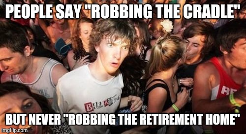 I never thought about it that way | PEOPLE SAY "ROBBING THE CRADLE"; BUT NEVER "ROBBING THE RETIREMENT HOME" | image tagged in memes,sudden clarity clarence,epiphany,respect,profound,funny | made w/ Imgflip meme maker