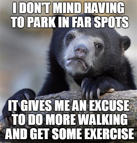 Every little bit helps, right? | I DON'T MIND HAVING TO PARK IN FAR SPOTS; IT GIVES ME AN EXCUSE TO DO MORE WALKING AND GET SOME EXERCISE | image tagged in memes,confession bear | made w/ Imgflip meme maker