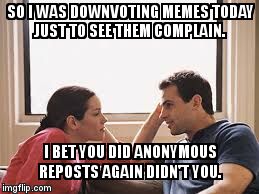 Troll love | SO I WAS DOWNVOTING MEMES TODAY JUST TO SEE THEM COMPLAIN. I BET YOU DID ANONYMOUS REPOSTS AGAIN DIDN'T YOU. | image tagged in husband wife,downvote,troll | made w/ Imgflip meme maker