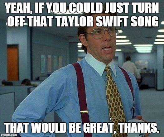 That Would Be Great Meme | YEAH, IF YOU COULD JUST TURN OFF THAT TAYLOR SWIFT SONG; THAT WOULD BE GREAT, THANKS. | image tagged in memes,that would be great | made w/ Imgflip meme maker
