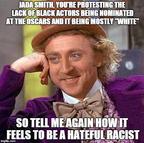 Creepy Condescending Wonka | JADA SMITH, YOU'RE PROTESTING THE LACK OF BLACK ACTORS BEING NOMINATED AT THE OSCARS AND IT BEING MOSTLY "WHITE"; SO TELL ME AGAIN HOW IT FEELS TO BE A HATEFUL RACIST | image tagged in memes,creepy condescending wonka | made w/ Imgflip meme maker