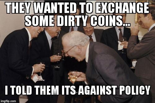 Laughing Men In Suits Meme | THEY WANTED TO EXCHANGE SOME DIRTY COINS... I TOLD THEM ITS AGAINST POLICY | image tagged in memes,laughing men in suits | made w/ Imgflip meme maker