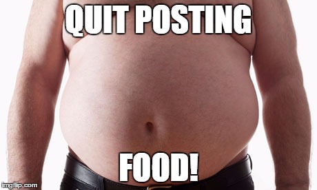 belly | QUIT POSTING; FOOD! | image tagged in belly | made w/ Imgflip meme maker