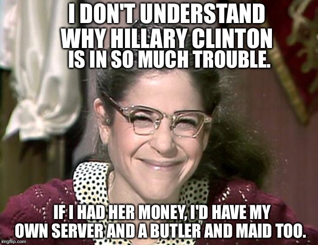 Emily Litella | I DON'T UNDERSTAND WHY HILLARY CLINTON; IS IN SO MUCH TROUBLE. IF I HAD HER MONEY, I'D HAVE MY OWN SERVER AND A BUTLER AND MAID TOO. | image tagged in emily litella | made w/ Imgflip meme maker
