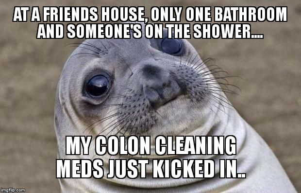 Always wondered how people deal with the 'help you go' meds/herbs... | AT A FRIENDS HOUSE, ONLY ONE BATHROOM AND SOMEONE'S ON THE SHOWER.... MY COLON CLEANING MEDS JUST KICKED IN.. | image tagged in memes,awkward moment sealion | made w/ Imgflip meme maker