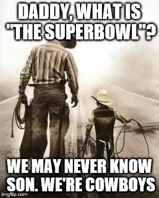 Big D slight | DADDY, WHAT IS "THE SUPERBOWL"? WE MAY NEVER KNOW SON. WE'RE COWBOYS | image tagged in football | made w/ Imgflip meme maker