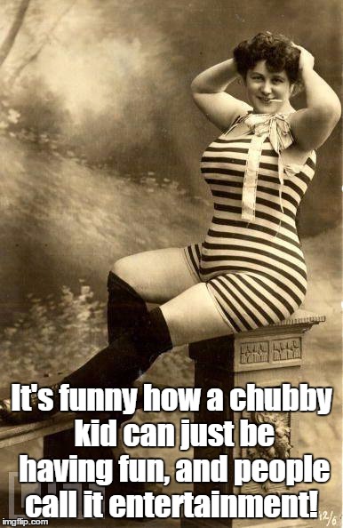 It's funny how a chubby kid can just be having fun, and people call it entertainment! | image tagged in it's funny how a chubby kid can just be having fun,and people c | made w/ Imgflip meme maker