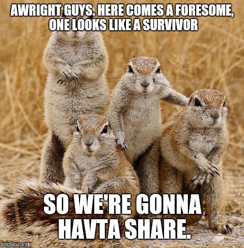 AWRIGHT GUYS. HERE COMES A FORESOME, ONE LOOKS LIKE A SURVIVOR SO WE'RE GONNA HAVTA SHARE. | made w/ Imgflip meme maker