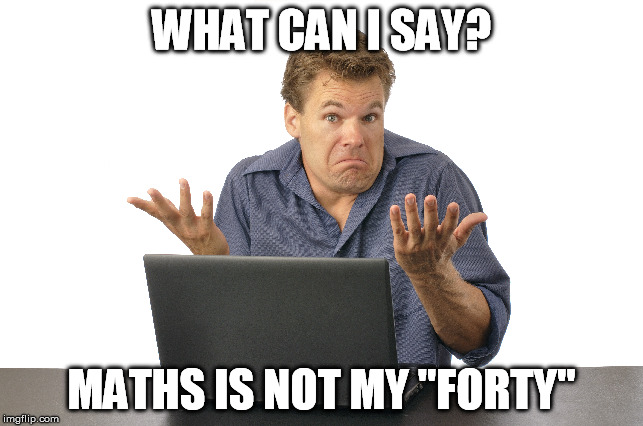 WHAT CAN I SAY? MATHS IS NOT MY "FORTY" | made w/ Imgflip meme maker