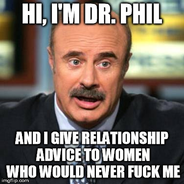 Dr. Phil | HI, I'M DR. PHIL; AND I GIVE RELATIONSHIP ADVICE TO WOMEN WHO WOULD NEVER FUCK ME | image tagged in dr phil | made w/ Imgflip meme maker