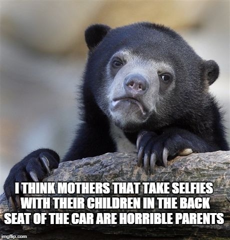 Confession Bear | I THINK MOTHERS THAT TAKE SELFIES WITH THEIR CHILDREN IN THE BACK SEAT OF THE CAR ARE HORRIBLE PARENTS | image tagged in memes,confession bear | made w/ Imgflip meme maker
