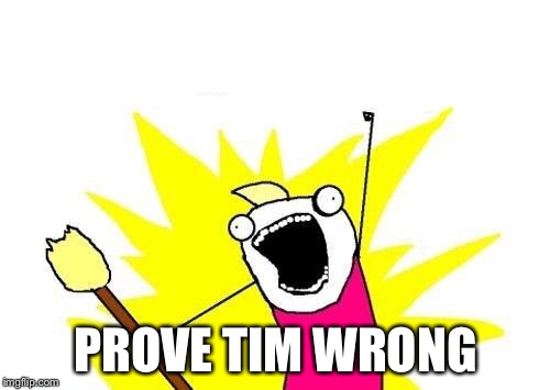 X All The Y Meme | PROVE TIM WRONG | image tagged in memes,x all the y | made w/ Imgflip meme maker