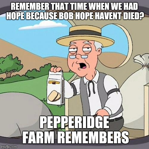 Pepperidge Farm Remembers | REMEMBER THAT TIME WHEN WE HAD HOPE BECAUSE BOB HOPE HAVENT DIED? PEPPERIDGE FARM REMEMBERS | image tagged in memes,pepperidge farm remembers | made w/ Imgflip meme maker