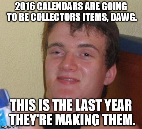 10 Guy Meme | 2016 CALENDARS ARE GOING TO BE COLLECTORS ITEMS, DAWG. THIS IS THE LAST YEAR THEY'RE MAKING THEM. | image tagged in memes,10 guy | made w/ Imgflip meme maker