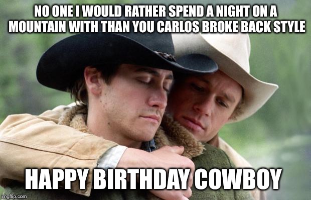 Brokeback Mountain | NO ONE I WOULD RATHER SPEND A NIGHT ON A MOUNTAIN WITH THAN YOU CARLOS BROKE BACK STYLE; HAPPY BIRTHDAY COWBOY | image tagged in brokeback mountain | made w/ Imgflip meme maker