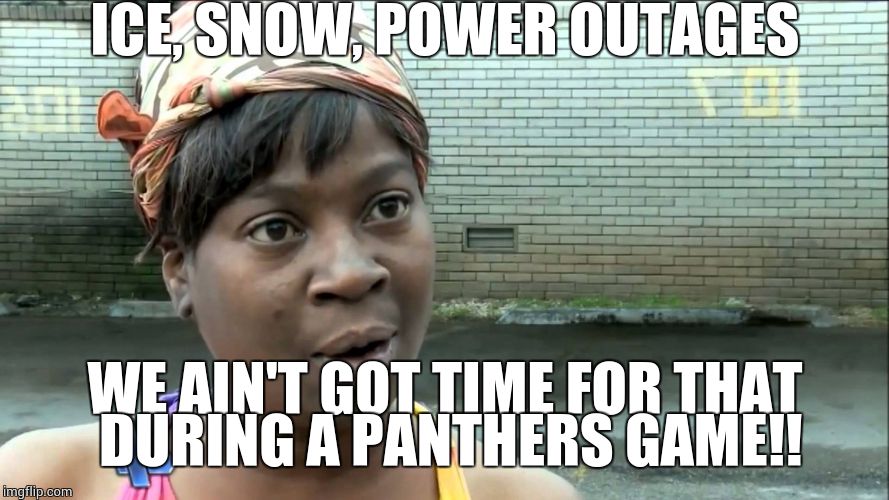 ICE, SNOW, POWER OUTAGES; WE AIN'T GOT TIME FOR THAT DURING A PANTHERS GAME!! | image tagged in funny | made w/ Imgflip meme maker