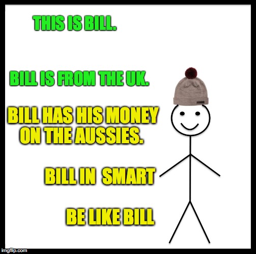 Be Like Bill | THIS IS BILL.
 

                                BILL IS FROM THE UK. BILL HAS HIS MONEY ON THE AUSSIES.

                                 BILL IN  SMART
                                BE LIKE BILL | image tagged in be like bill template | made w/ Imgflip meme maker