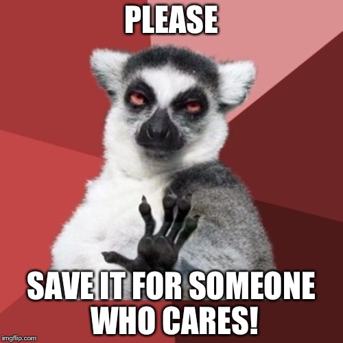 Chill Out Lemur | PLEASE; SAVE IT FOR SOMEONE WHO CARES! | image tagged in memes,chill out lemur | made w/ Imgflip meme maker