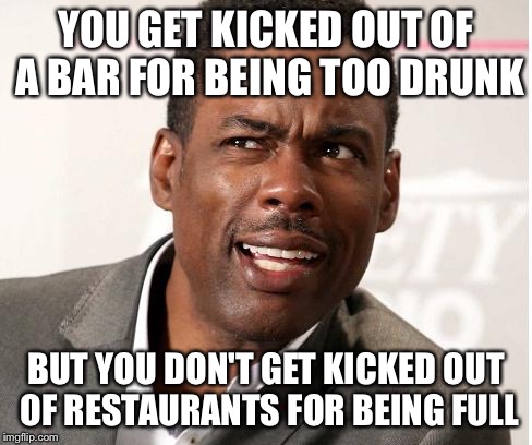 chris rock wut | YOU GET KICKED OUT OF A BAR FOR BEING TOO DRUNK; BUT YOU DON'T GET KICKED OUT OF RESTAURANTS FOR BEING FULL | image tagged in chris rock wut | made w/ Imgflip meme maker