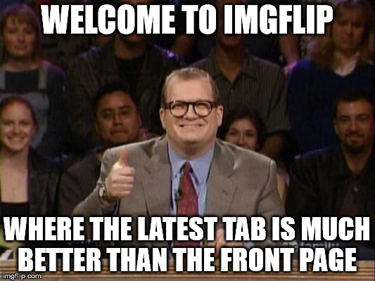And the points don't matter | WELCOME TO IMGFLIP; WHERE THE LATEST TAB IS MUCH BETTER THAN THE FRONT PAGE | image tagged in and the points don't matter | made w/ Imgflip meme maker