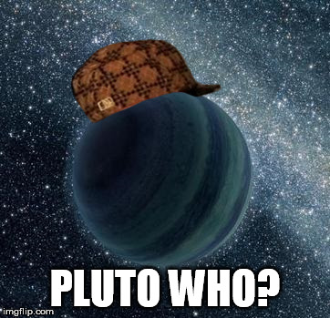Scumbag Planet X | PLUTO WHO? | image tagged in planet,scumbag | made w/ Imgflip meme maker