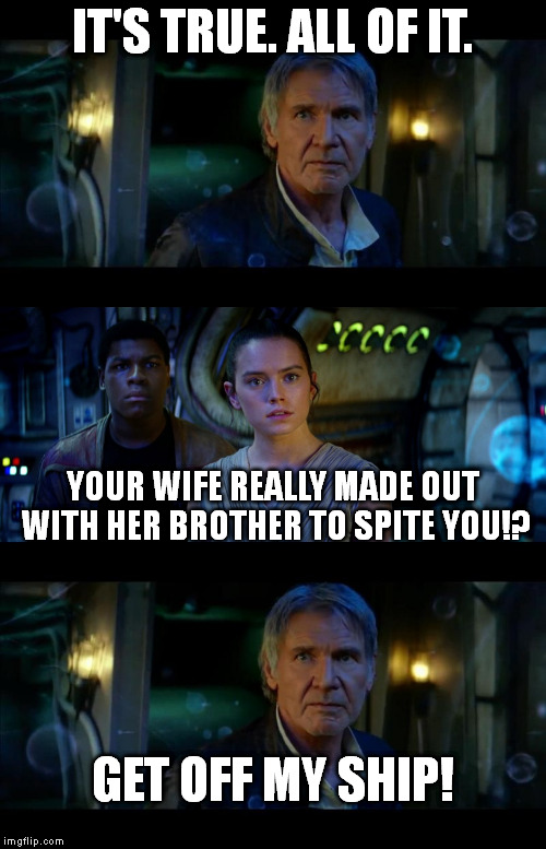 That's rather odd. | IT'S TRUE. ALL OF IT. YOUR WIFE REALLY MADE OUT WITH HER BROTHER TO SPITE YOU!? GET OFF MY SHIP! | image tagged in memes,it's true all of it han solo | made w/ Imgflip meme maker