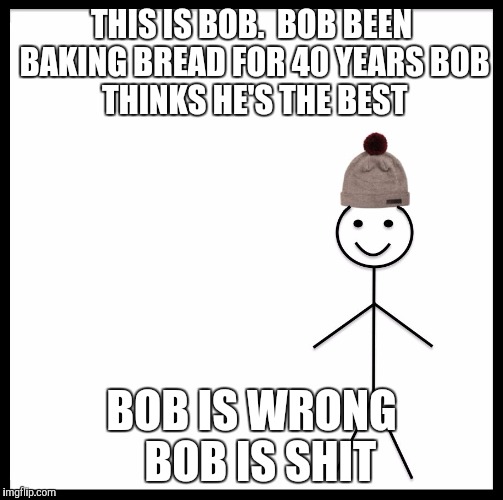 Be Like Bill | THIS IS BOB.

BOB BEEN BAKING BREAD FOR 40 YEARS
BOB THINKS HE'S THE BEST; BOB IS WRONG 
BOB IS SHIT | image tagged in be like bill template | made w/ Imgflip meme maker