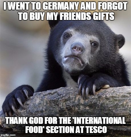 Confession Bear | I WENT TO GERMANY AND FORGOT TO BUY MY FRIENDS GIFTS; THANK GOD FOR THE 'INTERNATIONAL FOOD' SECTION AT TESCO | image tagged in memes,confession bear,AdviceAnimals | made w/ Imgflip meme maker