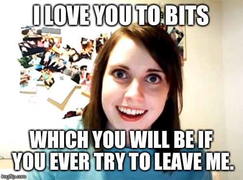 Overly Attached Girlfriend | I LOVE YOU TO BITS; WHICH YOU WILL BE IF YOU EVER TRY TO LEAVE ME. | image tagged in memes,overly attached girlfriend | made w/ Imgflip meme maker