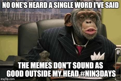 chimp suit | NO ONE'S HEARD A SINGLE WORD I'VE SAID; THE MEMES DON'T SOUND AS GOOD OUTSIDE MY HEAD #NIN3DAYS | image tagged in chimp suit | made w/ Imgflip meme maker