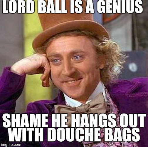 Creepy Condescending Wonka | LORD BALL IS A GENIUS; SHAME HE HANGS OUT WITH DOUCHE BAGS | image tagged in memes,creepy condescending wonka | made w/ Imgflip meme maker