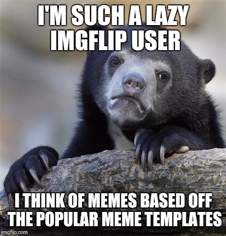 Confession Bear | I'M SUCH A LAZY IMGFLIP USER; I THINK OF MEMES BASED OFF THE POPULAR MEME TEMPLATES | image tagged in memes,confession bear | made w/ Imgflip meme maker
