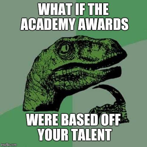 Philosoraptor | WHAT IF THE ACADEMY AWARDS; WERE BASED OFF YOUR TALENT | image tagged in memes,philosoraptor | made w/ Imgflip meme maker