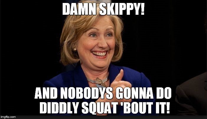 clinton | DAMN SKIPPY! AND NOBODYS GONNA DO DIDDLY SQUAT 'BOUT IT! | image tagged in clinton | made w/ Imgflip meme maker