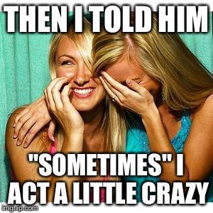 Conversation at mothers group | THEN I TOLD HIM; "SOMETIMES" I ACT A LITTLE CRAZY | image tagged in girls laughing,memes,men vs women | made w/ Imgflip meme maker