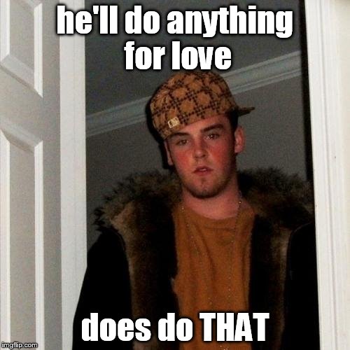 scumbag steve 1 - 0 Meatloaf  | he'll do anything for love; does do THAT | image tagged in memes,scumbag steve | made w/ Imgflip meme maker