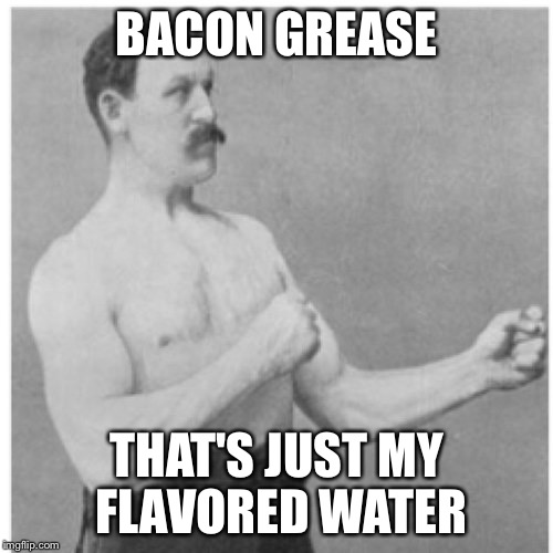 Bacon grease for water | BACON GREASE; THAT'S JUST MY FLAVORED WATER | image tagged in memes,overly manly man | made w/ Imgflip meme maker