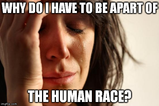 First World Problems Meme | WHY DO I HAVE TO BE APART OF; THE HUMAN RACE? | image tagged in memes,first world problems | made w/ Imgflip meme maker
