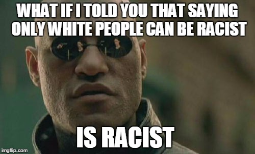 Matrix Morpheus | WHAT IF I TOLD YOU THAT SAYING ONLY WHITE PEOPLE CAN BE RACIST; IS RACIST | image tagged in memes,matrix morpheus | made w/ Imgflip meme maker