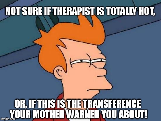 Futurama Fry | NOT SURE IF THERAPIST IS TOTALLY HOT, OR, IF THIS IS THE TRANSFERENCE YOUR MOTHER WARNED YOU ABOUT! | image tagged in memes,futurama fry | made w/ Imgflip meme maker