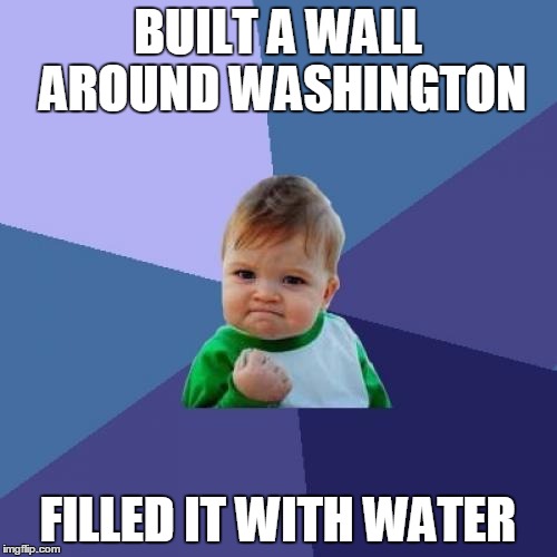 Success Kid Meme | BUILT A WALL AROUND WASHINGTON; FILLED IT WITH WATER | image tagged in memes,success kid | made w/ Imgflip meme maker