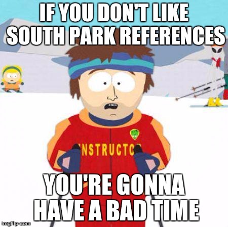 You're gonna have a bad time | IF YOU DON'T LIKE SOUTH PARK REFERENCES; YOU'RE GONNA HAVE A BAD TIME | image tagged in you're gonna have a bad time | made w/ Imgflip meme maker