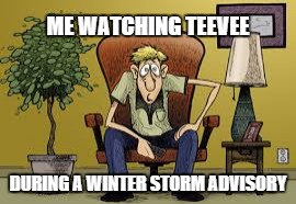 ME WATCHING TEEVEE; DURING A WINTER STORM ADVISORY | image tagged in winter | made w/ Imgflip meme maker