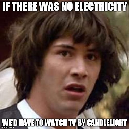Conspiracy Keanu | IF THERE WAS NO ELECTRICITY; WE'D HAVE TO WATCH TV BY CANDLELIGHT | image tagged in memes,conspiracy keanu | made w/ Imgflip meme maker