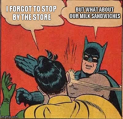 Batman Slapping Robin Meme | I FORGOT TO STOP BY THE STORE; BUT WHAT ABOUT OUR MILK SANDWICHES | image tagged in memes,batman slapping robin | made w/ Imgflip meme maker