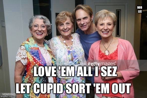 Rod Lee | ROD LEE; LOVE 'EM ALL I SEZ; LET CUPID SORT 'EM OUT | image tagged in the most interesting man in the world | made w/ Imgflip meme maker